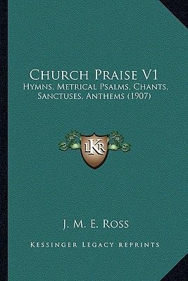 Church Praise V1: Hymns, Metrical Psalms, Chants, Sanctuses, Anthems (1907)