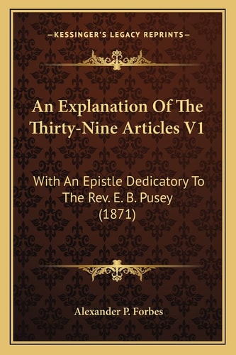 An Explanation Of The Thirty-Nine Articles V1: With An Epistle Dedicatory To The Rev. E. B. Pusey (1871)