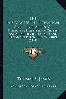 The History Of The Litigation And Legislation V1: Respecting Presbyterian Chapels And Charities In England And Ireland Between 1816 And 1849 (1867)