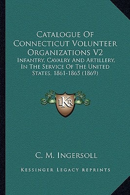 Catalogue Of Connecticut Volunteer Organizations V2: Infantry, Cavalry And Artillery, In The Service Of The United States, 1861-1865 (1869)