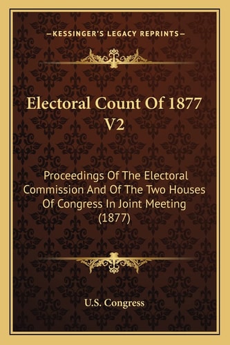 Electoral Count Of 1877 V2: Proceedings Of The Electoral Commission And Of The Two Houses Of Congress In Joint Meeting (1877)