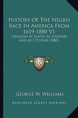 History Of The Negro Race In America From 1619-1880 V1: Negroes As Slaves, As Soldiers And As Citizens (1885)