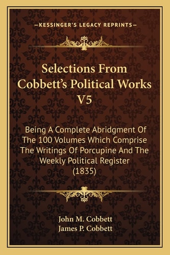 Selections From Cobbett's Political Works V5: Being A Complete Abridgment Of The 100 Volumes Which Comprise The Writings Of Porcupine And The Weekly Political Register (1835)