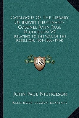 Catalogue Of The Library Of Brevet Lieutenant-Colonel John Page Nicholson V2: Relating To The War Of The Rebellion, 1861-1866 (1914)