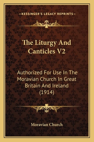 The Liturgy And Canticles V2: Authorized For Use In The Moravian Church In Great Britain And Ireland (1914)