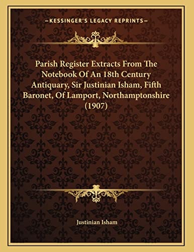 Parish Register Extracts From The Notebook Of An 18th Century Antiquary, Sir Justinian Isham, Fifth Baronet, Of Lamport, Northamptonshire (1907)
