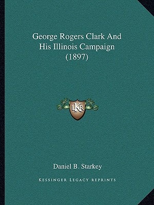 George Rogers Clark And His Illinois Campaign (1897)