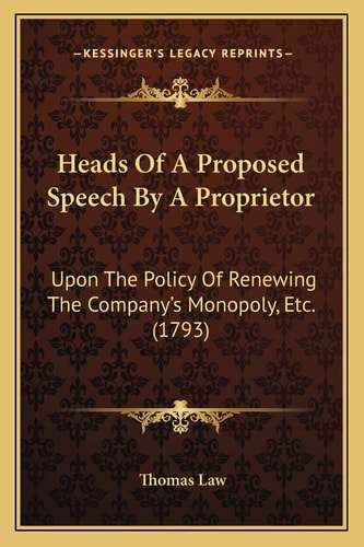 Heads Of A Proposed Speech By A Proprietor: Upon The Policy Of Renewing The Company's Monopoly, Etc. (1793)