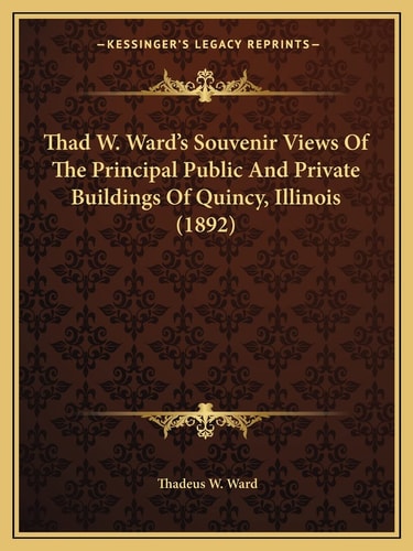 Thad W. Ward's Souvenir Views Of The Principal Public And Private Buildings Of Quincy, Illinois (1892)