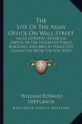 The Site Of The Assay Office On Wall Street: An Illustrated Historical Sketch Of The Successive Public Buildings And Men In Public Life Connected With The Site (1921)