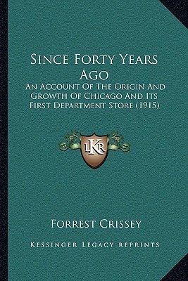 Since Forty Years Ago: An Account Of The Origin And Growth Of Chicago And Its First Department Store (1915)
