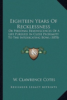Eighteen Years Of Recklessness: Or Personal Reminiscences Of A Life Pursued In Close Proximity To The Intoxicating Bowl (1878)