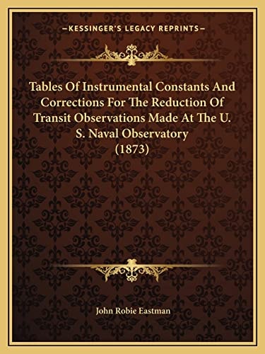 Tables Of Instrumental Constants And Corrections For The Reduction Of Transit Observations Made At The U. S. Naval Observatory (1873)