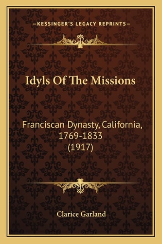 Idyls Of The Missions: Franciscan Dynasty, California, 1769-1833 (1917)