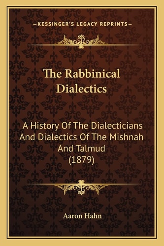 The Rabbinical Dialectics: A History Of The Dialecticians And Dialectics Of The Mishnah And Talmud (1879)