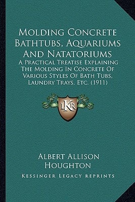 Molding Concrete Bathtubs, Aquariums And Natatoriums: A Practical Treatise Explaining The Molding In Concrete Of Various Styles Of Bath Tubs, Laundry Trays, Etc. (1911)