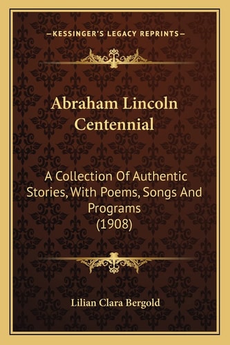 Abraham Lincoln Centennial: A Collection Of Authentic Stories, With Poems, Songs And Programs (1908)