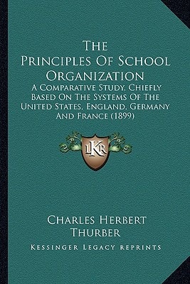 The Principles Of School Organization: A Comparative Study, Chiefly Based On The Systems Of The United States, England, Germany And France (1899)