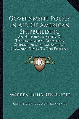 Government Policy In Aid Of American Shipbuilding: An Historical Study Of The Legislation Affecting Shipbuilding From Earliest Colonial Times To The Present (1911)