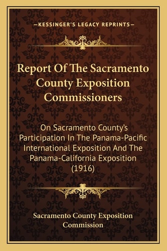 Report Of The Sacramento County Exposition Commissioners: On Sacramento County's Participation In The Panama-Pacific International Exposition And The Panama-California Exposition (1916)