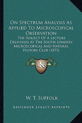 On Spectrum Analysis As Applied To Microscopical Observation: The Subject Of A Lecture Delivered At The South London Microscopical And Natural History Club (1873)