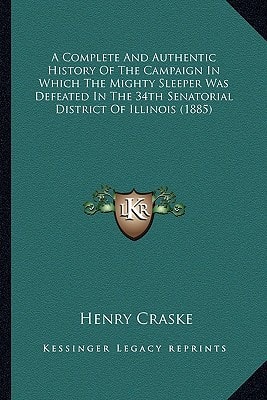 A Complete And Authentic History Of The Campaign In Which The Mighty Sleeper Was Defeated In The 34th Senatorial District Of Illinois (1885)