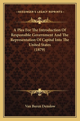 A Plea For The Introduction Of Responsible Government And The Representation Of Capital Into The United States (1879)