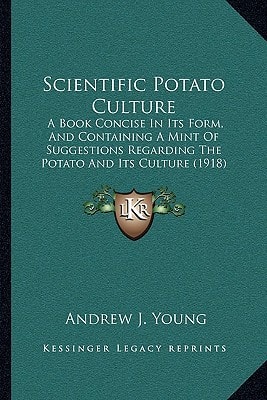 Scientific Potato Culture: A Book Concise In Its Form, And Containing A Mint Of Suggestions Regarding The Potato And Its Culture (1918)