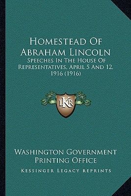 Homestead Of Abraham Lincoln: Speeches In The House Of Representatives, April 5 And 12, 1916 (1916)