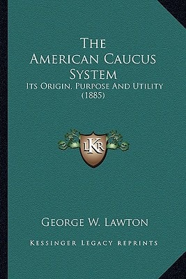 The American Caucus System: Its Origin, Purpose And Utility (1885)