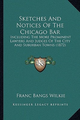 Sketches And Notices Of The Chicago Bar: Including The More Prominent Lawyers And Judges Of The City And Suburban Towns (1872)