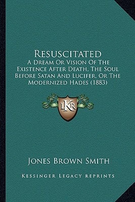 Resuscitated: A Dream Or Vision Of The Existence After Death, The Soul Before Satan And Lucifer, Or The Modernized Hades (1883)
