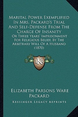 Marital Power Exemplified In Mrs. Packard's Trial And Self-Defense From The Charge Of Insanity: Or Three Years' Imprisonment For Religious Belief, By The Arbitrary Will Of A Husband (1870)