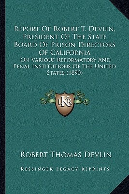 Report Of Robert T. Devlin, President Of The State Board Of Prison Directors Of California: On Various Reformatory And Penal Institutions Of The United States (1890)