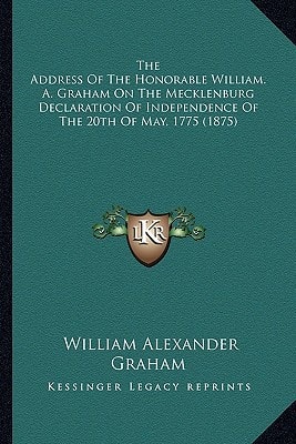 The Address Of The Honorable William. A. Graham On The Mecklenburg Declaration Of Independence Of The 20th Of May, 1775 (1875)