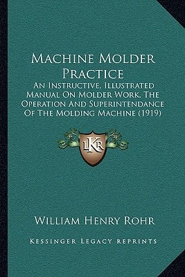 Machine Molder Practice: An Instructive, Illustrated Manual On Molder Work, The Operation And Superintendance Of The Molding Machine (1919)