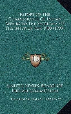 Report Of The Commissioner Of Indian Affairs To The Secretary Of The Interior For 1908 (1909)