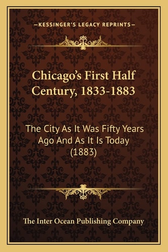 Chicago's First Half Century, 1833-1883: The City As It Was Fifty Years Ago And As It Is Today (1883)