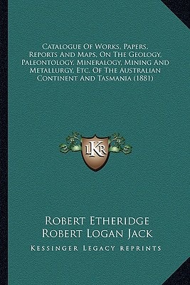 Catalogue Of Works, Papers, Reports And Maps, On The Geology, Paleontology, Mineralogy, Mining And Metallurgy, Etc. Of The Australian Continent And Tasmania (1881)