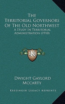 The Territorial Governors Of The Old Northwest: A Study In Territorial Administration (1910)