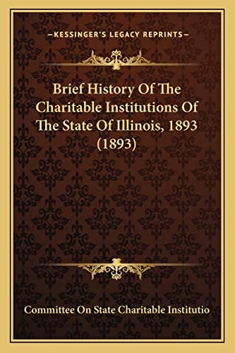 Brief History Of The Charitable Institutions Of The State Of Illinois, 1893 (1893)