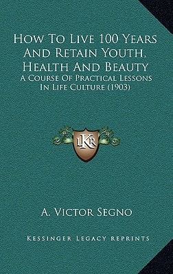 How To Live 100 Years And Retain Youth, Health And Beauty: A Course Of Practical Lessons In Life Culture (1903)