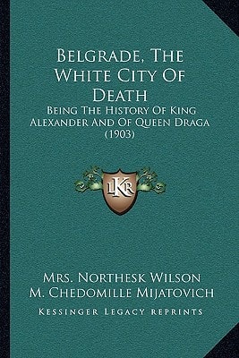 Belgrade, The White City Of Death: Being The History Of King Alexander And Of Queen Draga (1903)