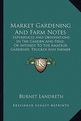 Market Gardening And Farm Notes: Experiences And Observations In The Garden And Field, Of Interest To The Amateur Gardener, Trucker And Farmer (1893)