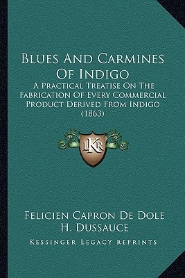 Blues And Carmines Of Indigo: A Practical Treatise On The Fabrication Of Every Commercial Product Derived From Indigo (1863)