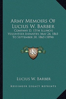 Army Memoirs Of Lucius W. Barber: Company D, 15th Illinois Volunteer Infantry, May 24, 1861 To September 30, 1865 (1894)