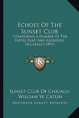 Echoes Of The Sunset Club: Comprising A Number Of The Papers Read And Addresses Delivered (1891)
