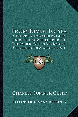 From River To Sea: A Tourist's And Miner's Guide From The Missouri River To The Pacific Ocean Via Kansas, Colorado, New Mexico And California (1882)