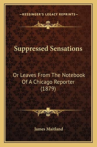 Suppressed Sensations: Or Leaves From The Notebook Of A Chicago Reporter (1879)