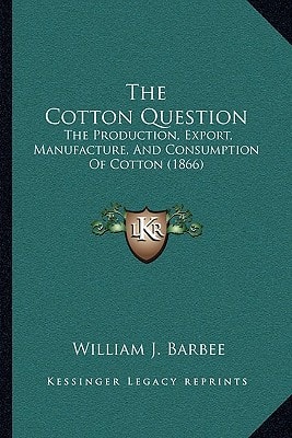 The Cotton Question: The Production, Export, Manufacture, And Consumption Of Cotton (1866)